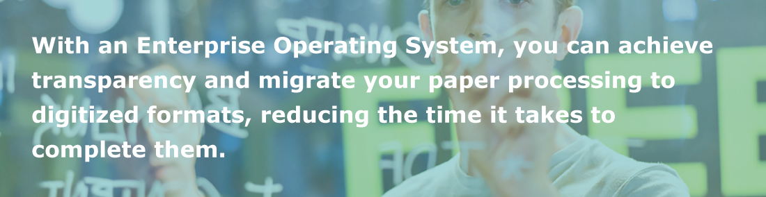 Achieve transparency and migrate paper processing to digital with an Enterprise Operating System.