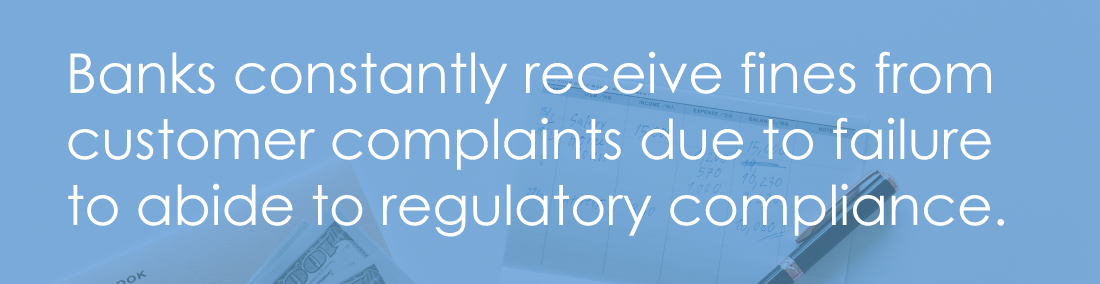 Banks constantly receive fines from customer complaints due to failure to abide to regulatory compliance.