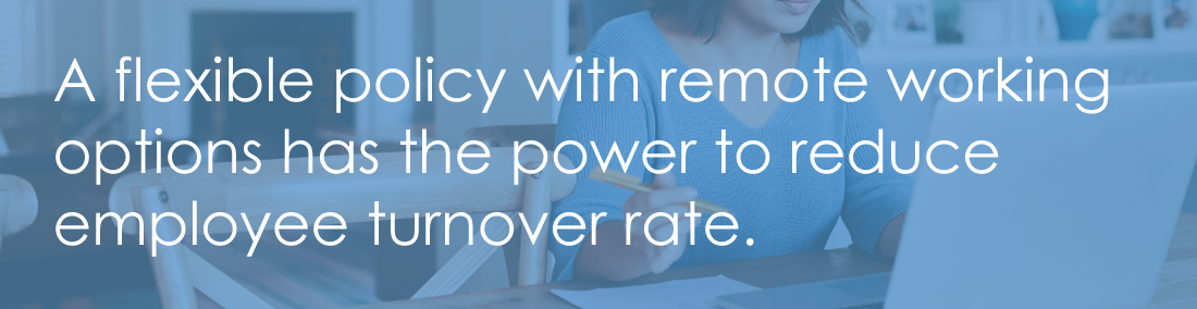 A flexible policy with remote working options has the power to reduce employee turnover rate.