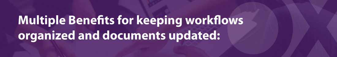 Multiple Benefits for keeping workflows organized and documents updated: